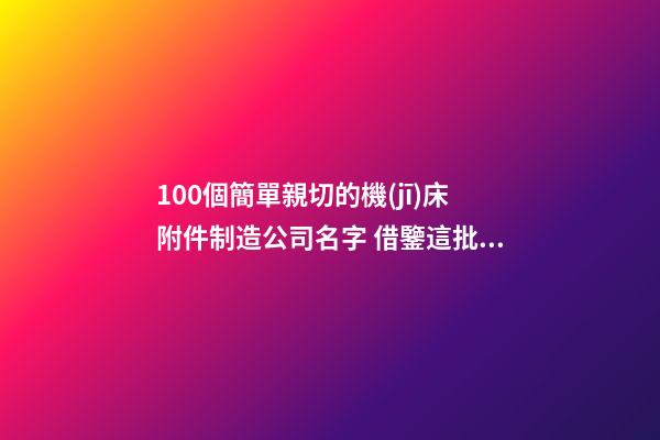 100個簡單親切的機(jī)床附件制造公司名字 借鑒這批吉名靠譜